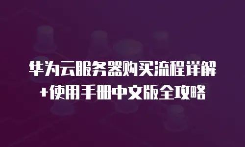 华为云服务器购买流程详解+使用手册中文版全攻略