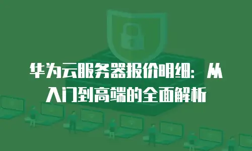 华为云服务器报价明细：从入门到高端的全面解析