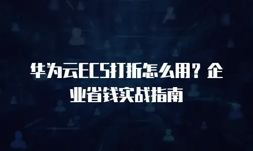华为云ECS打折怎么用？企业省钱实战指南