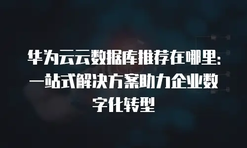 华为云云数据库推荐在哪里：一站式解决方案助力企业数字化转型