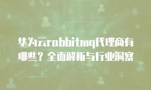 华为云rabbitmq代理商有哪些？全面解析与行业洞察