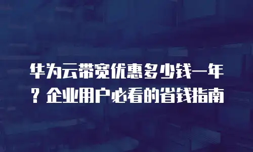 华为云带宽优惠多少钱一年？企业用户必看的省钱指南