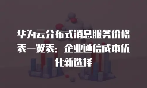华为云分布式消息服务价格表一览表：企业通信成本优化新选择