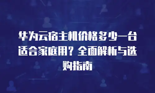 华为云宿主机价格多少一台适合家庭用？全面解析与选购指南