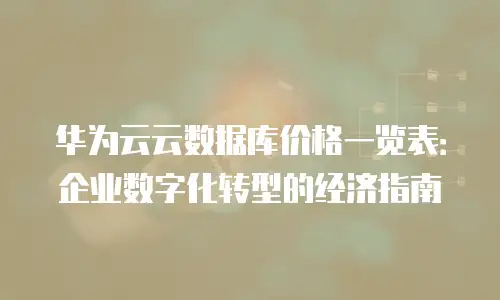 华为云云数据库价格一览表：企业数字化转型的经济指南