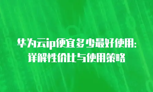 华为云ip便宜多少最好使用：详解性价比与使用策略