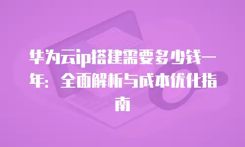 华为云ip搭建需要多少钱一年：全面解析与成本优化指南