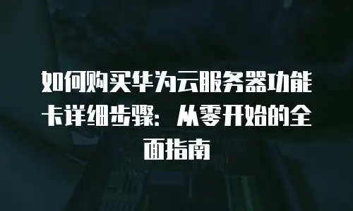 如何购买华为云服务器功能卡详细步骤：从零开始的全面指南