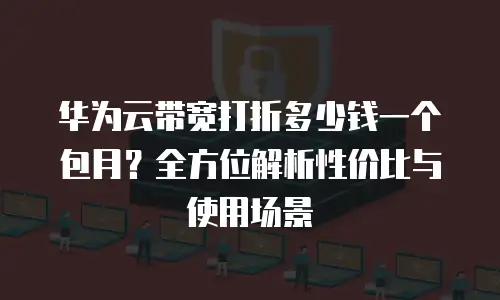 华为云带宽打折多少钱一个包月？全方位解析性价比与使用场景