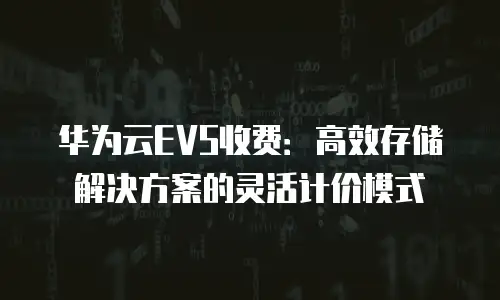 华为云EVS收费：高效存储解决方案的灵活计价模式