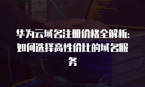 华为云域名注册价格全解析：如何选择高性价比的域名服务