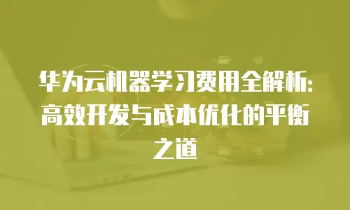 华为云机器学习费用全解析：高效开发与成本优化的平衡之道