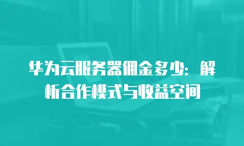 华为云服务器佣金多少：解析合作模式与收益空间