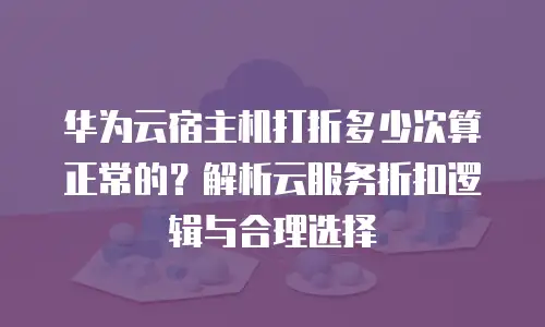 华为云宿主机打折多少次算正常的？解析云服务折扣逻辑与合理选择
