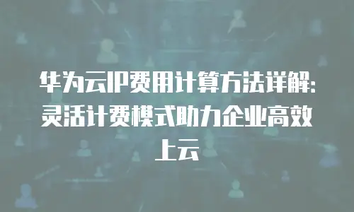 华为云IP费用计算方法详解：灵活计费模式助力企业高效上云