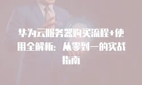 华为云服务器购买流程+使用全解析：从零到一的实战指南