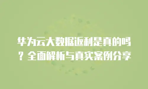华为云大数据返利是真的吗？全面解析与真实案例分享