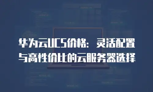 华为云UCS价格：灵活配置与高性价比的云服务器选择