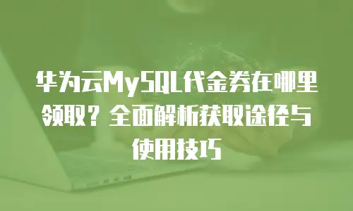 华为云MySQL代金券在哪里领取？全面解析获取途径与使用技巧