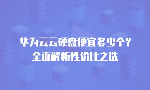 华为云云硬盘便宜多少个？全面解析性价比之选