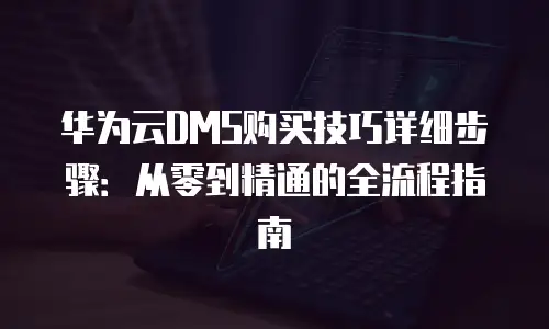 华为云DMS购买技巧详细步骤：从零到精通的全流程指南