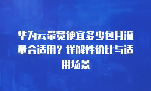 华为云带宽便宜多少包月流量合适用？详解性价比与适用场景