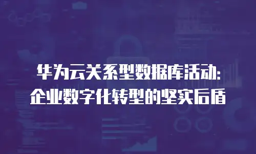 华为云关系型数据库活动：企业数字化转型的坚实后盾