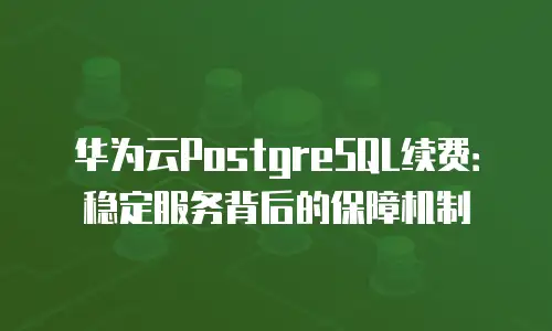 华为云PostgreSQL续费：稳定服务背后的保障机制