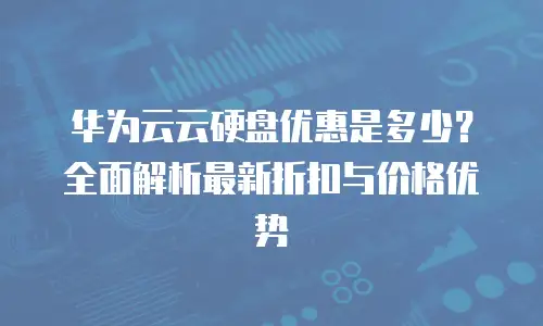 华为云云硬盘优惠是多少？全面解析最新折扣与价格优势
