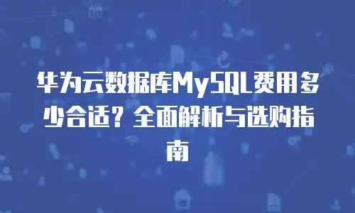 华为云数据库MySQL费用多少合适？全面解析与选购指南
