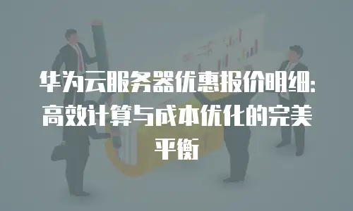 华为云服务器优惠报价明细：高效计算与成本优化的完美平衡