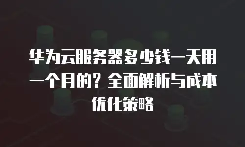 华为云服务器多少钱一天用一个月的？全面解析与成本优化策略