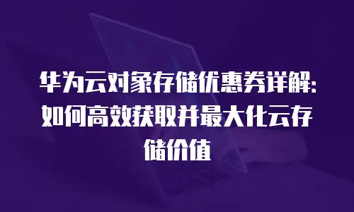 华为云对象存储优惠券详解：如何高效获取并最大化云存储价值