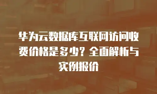 华为云数据库互联网访问收费价格是多少？全面解析与实例报价