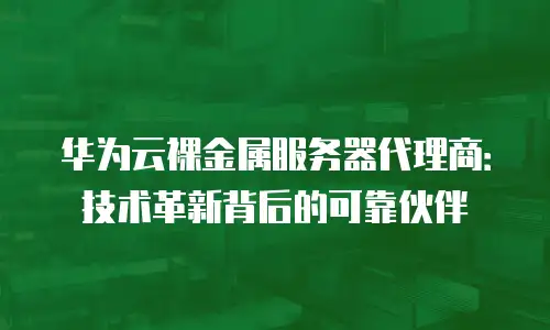 华为云裸金属服务器代理商：技术革新背后的可靠伙伴