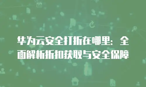华为云安全打折在哪里：全面解析折扣获取与安全保障