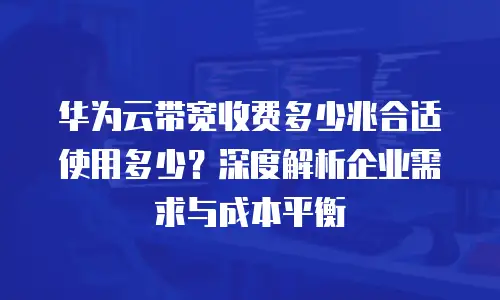 华为云带宽收费多少兆合适使用多少？深度解析企业需求与成本平衡