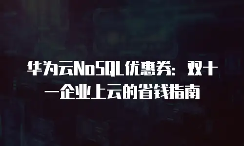 华为云NoSQL优惠券：双十一企业上云的省钱指南