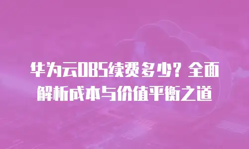 华为云OBS续费多少？全面解析成本与价值平衡之道