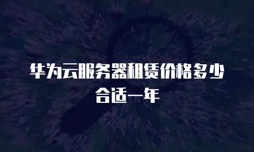 华为云服务器租赁价格多少合适一年