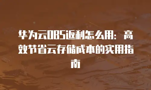 华为云OBS返利怎么用：高效节省云存储成本的实用指南