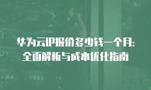 华为云IP报价多少钱一个月：全面解析与成本优化指南