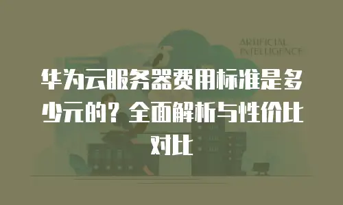 华为云服务器费用标准是多少元的？全面解析与性价比对比