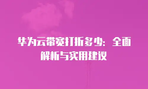 华为云带宽打折多少：全面解析与实用建议