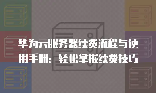 华为云服务器续费流程与使用手册：轻松掌握续费技巧