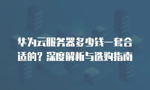 华为云服务器多少钱一套合适的？深度解析与选购指南