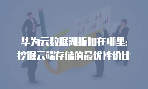 华为云数据湖折扣在哪里：挖掘云端存储的最优性价比