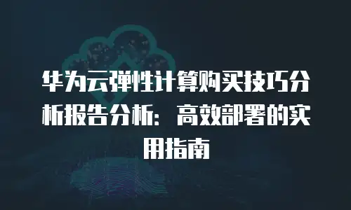华为云弹性计算购买技巧分析报告分析：高效部署的实用指南