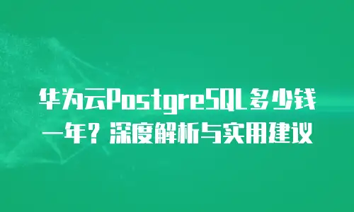 华为云PostgreSQL多少钱一年？深度解析与实用建议