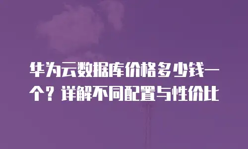 华为云数据库价格多少钱一个？详解不同配置与性价比